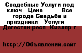 Свадебные Услуги под ключ › Цена ­ 500 - Все города Свадьба и праздники » Услуги   . Дагестан респ.,Кизляр г.